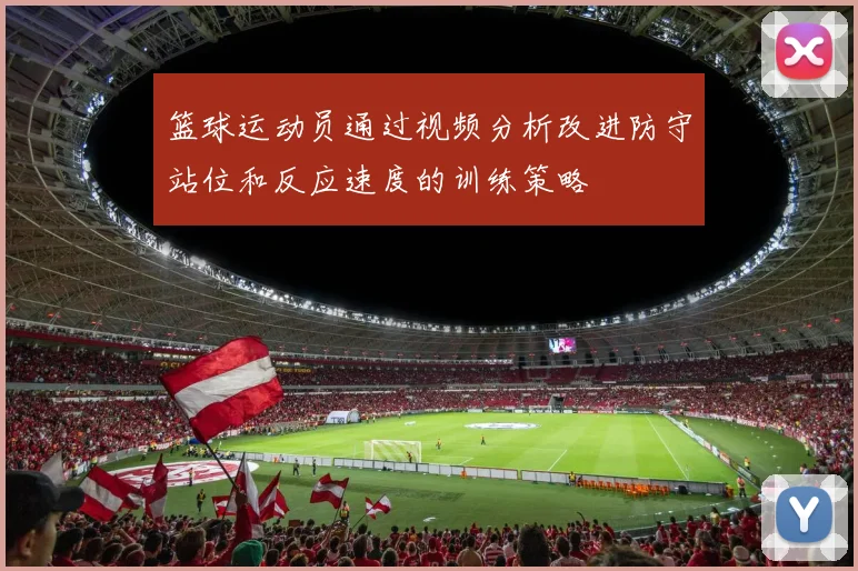 篮球运动员通过视频分析改进防守站位和反应速度的训练策略