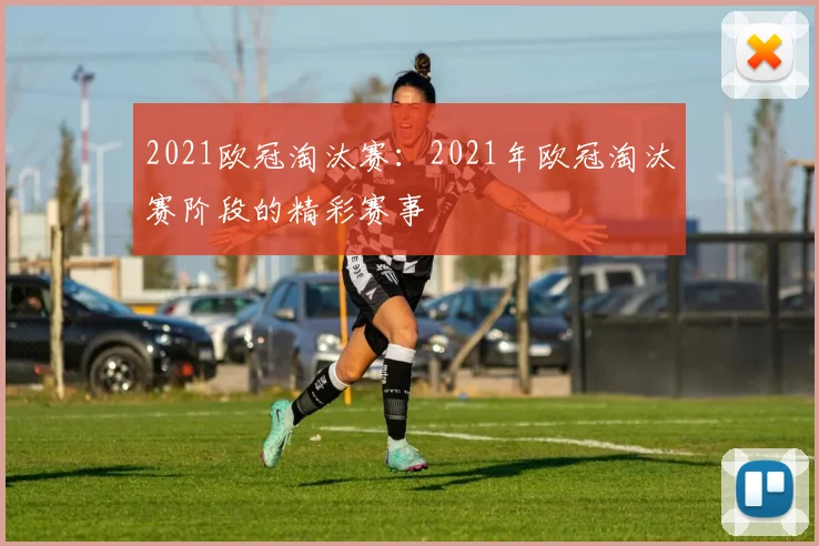 2021欧冠淘汰赛：2021年欧冠淘汰赛阶段的精彩赛事