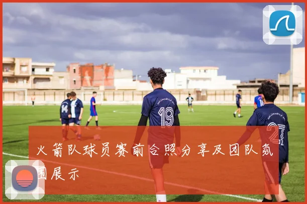 火箭队球员赛前合照分享及团队氛围展示