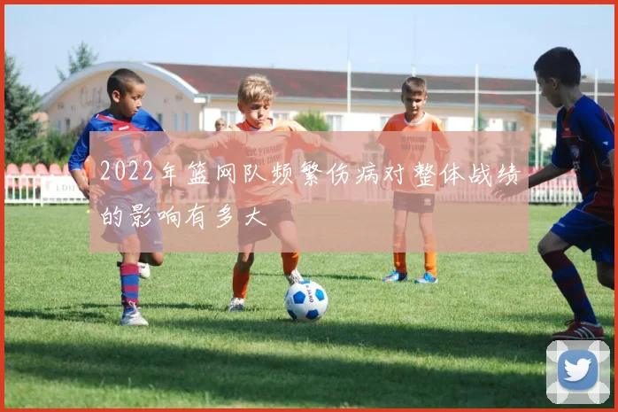 2022年篮网队频繁伤病对整体战绩的影响有多大