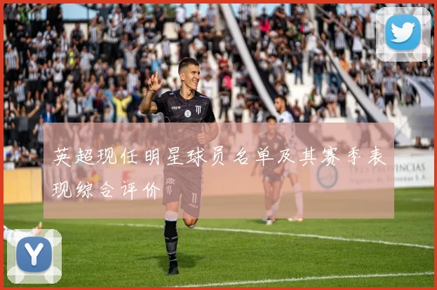 英超现任明星球员名单及其赛季表现综合评价