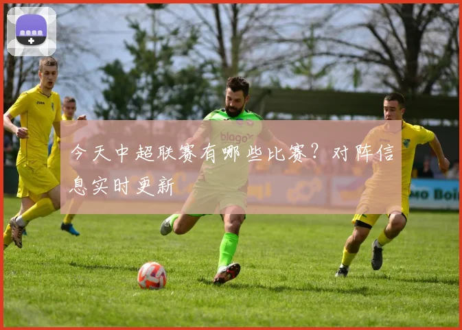 今天中超联赛有哪些比赛？对阵信息实时更新