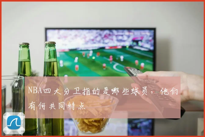 NBA四大分卫指的是哪些球员，他们有何共同特点