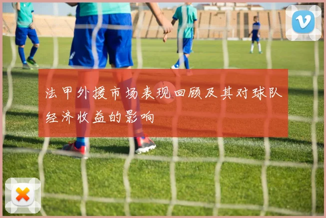 法甲外援市场表现回顾及其对球队经济收益的影响