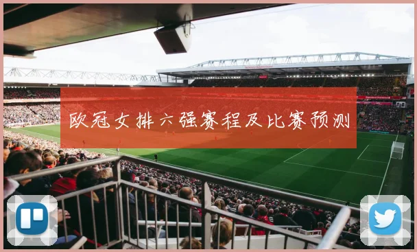 欧冠女排六强赛程及比赛预测