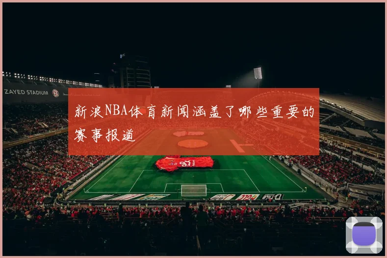新浪NBA体育新闻涵盖了哪些重要的赛事报道