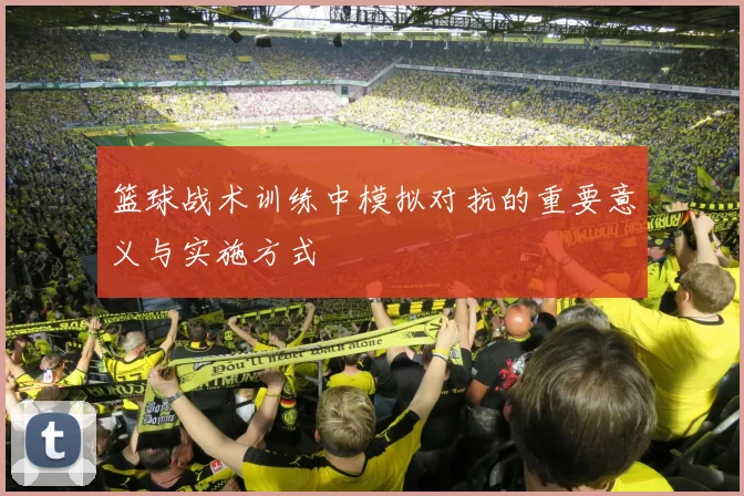 篮球战术训练中模拟对抗的重要意义与实施方式
