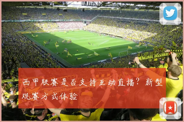 西甲联赛是否支持互动直播？新型观赛方式体验