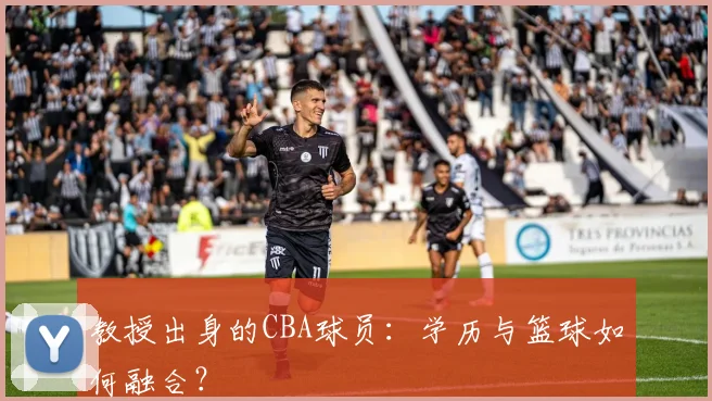 教授出身的CBA球员：学历与篮球如何融合？