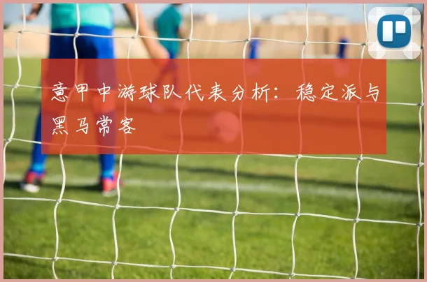 意甲中游球队代表分析:稳定派与黑马常客