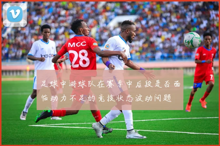 足球中游球队在赛季中后段是否面临动力不足的竞技状态波动问题